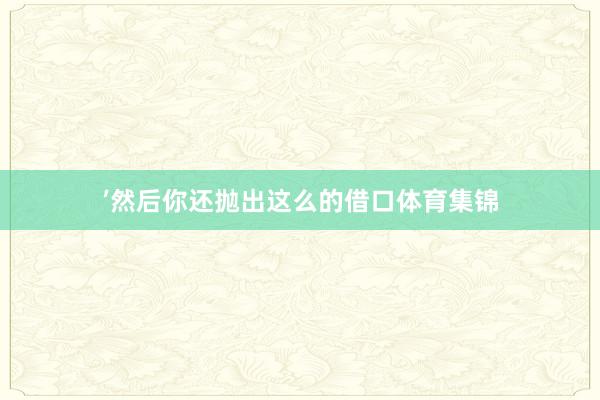 ’然后你还抛出这么的借口体育集锦