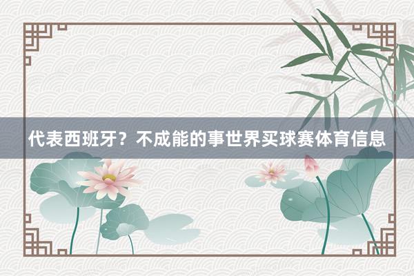代表西班牙？不成能的事世界买球赛体育信息