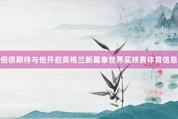 但很期待与他开启英格兰新篇章世界买球赛体育信息