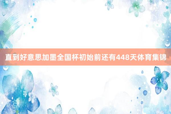 直到好意思加墨全国杯初始前还有448天体育集锦