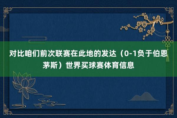 对比咱们前次联赛在此地的发达（0-1负于伯恩茅斯）世界买球赛体育信息