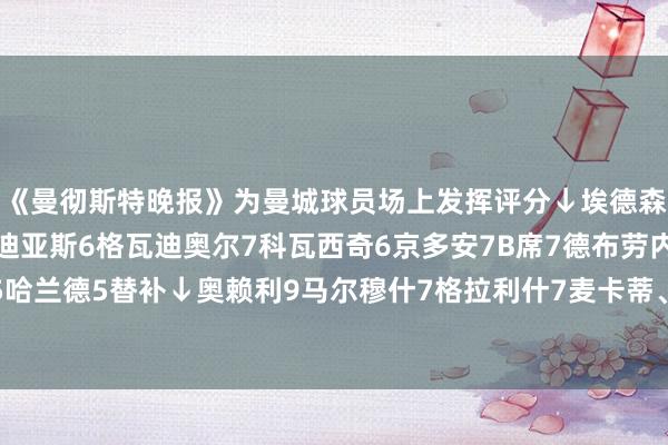 《曼彻斯特晚报》为曼城球员场上发挥评分↓埃德森6努内斯4胡桑诺夫5迪亚斯6格瓦迪奥尔7科瓦西奇6京多安7B席7德布劳内7福登5哈兰德5替补↓奥赖利9马尔穆什7格拉利什7麦卡蒂、冈萨雷斯无评分 体育赛事直播