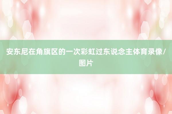 安东尼在角旗区的一次彩虹过东说念主体育录像/图片