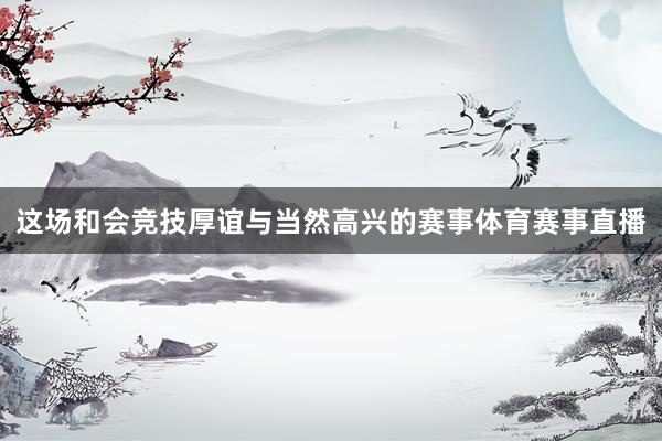 这场和会竞技厚谊与当然高兴的赛事体育赛事直播