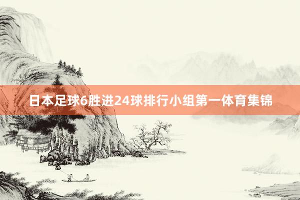 日本足球6胜进24球排行小组第一体育集锦