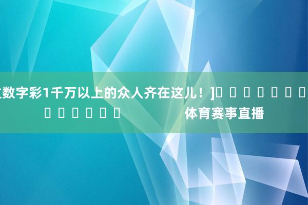 中过数字彩1千万以上的众人齐在这儿！]															                体育赛事直播