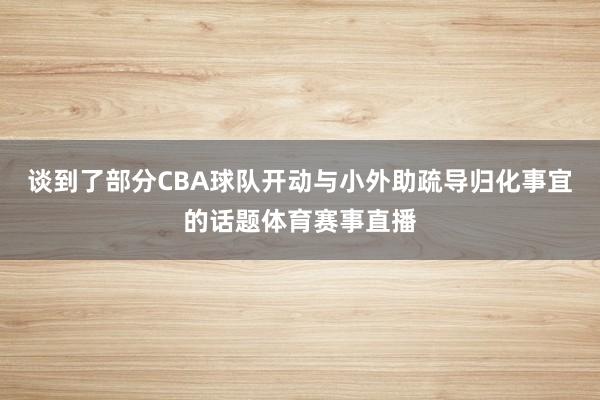 谈到了部分CBA球队开动与小外助疏导归化事宜的话题体育赛事直播