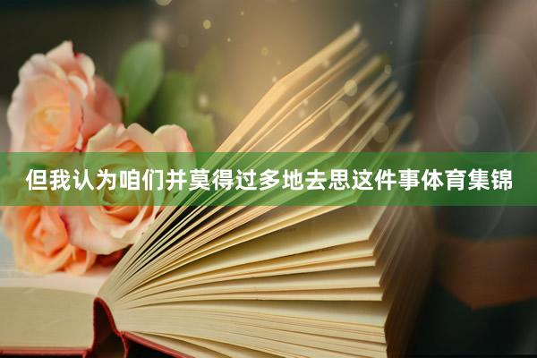但我认为咱们并莫得过多地去思这件事体育集锦