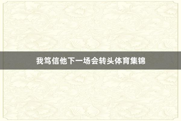 我笃信他下一场会转头体育集锦