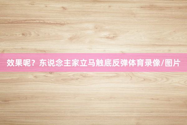 效果呢？东说念主家立马触底反弹体育录像/图片
