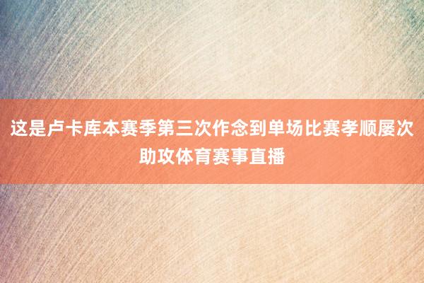 这是卢卡库本赛季第三次作念到单场比赛孝顺屡次助攻体育赛事直播