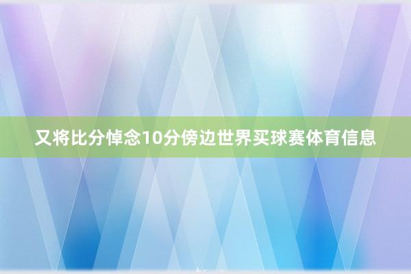 又将比分悼念10分傍边世界买球赛体育信息