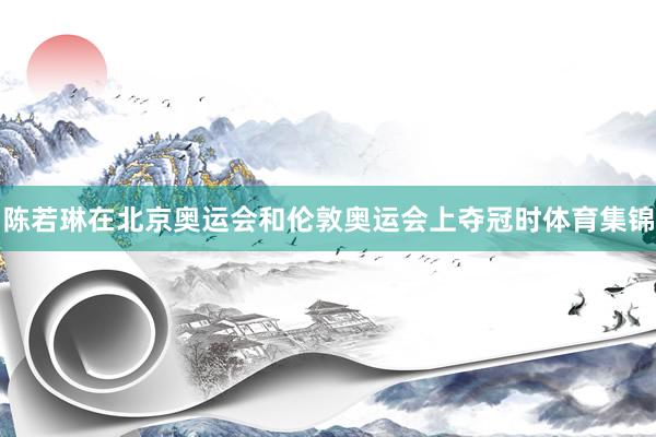 陈若琳在北京奥运会和伦敦奥运会上夺冠时体育集锦