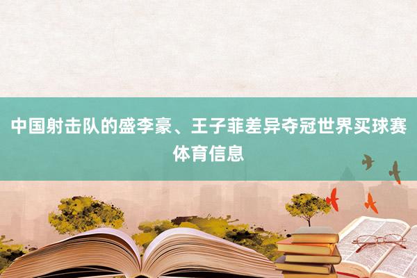 中国射击队的盛李豪、王子菲差异夺冠世界买球赛体育信息