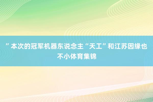 ”本次的冠军机器东说念主“天工”和江苏因缘也不小体育集锦