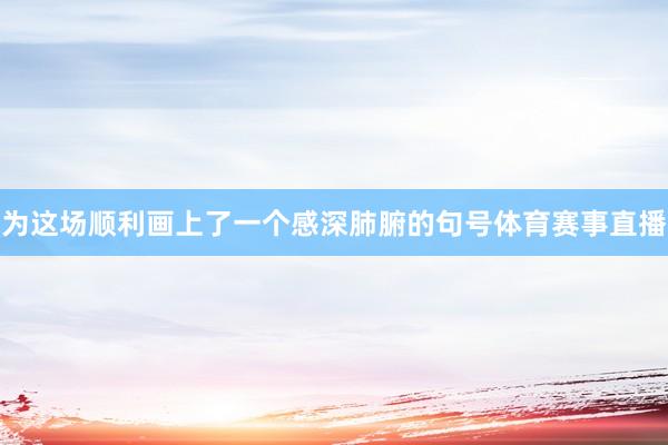 为这场顺利画上了一个感深肺腑的句号体育赛事直播