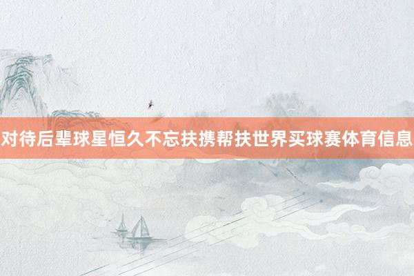 对待后辈球星恒久不忘扶携帮扶世界买球赛体育信息