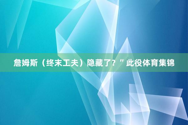 詹姆斯（终末工夫）隐藏了？”此役体育集锦