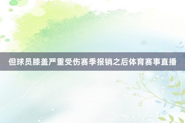 但球员膝盖严重受伤赛季报销之后体育赛事直播