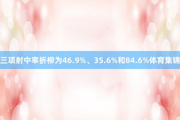 三项射中率折柳为46.9%、35.6%和84.6%体育集锦