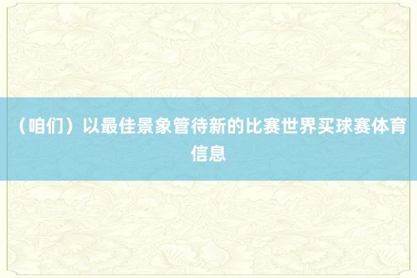 （咱们）以最佳景象管待新的比赛世界买球赛体育信息