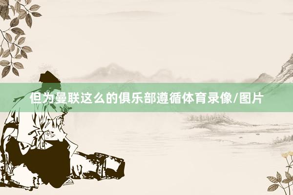 但为曼联这么的俱乐部遵循体育录像/图片