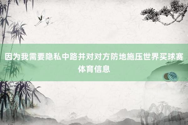 因为我需要隐私中路并对对方防地施压世界买球赛体育信息