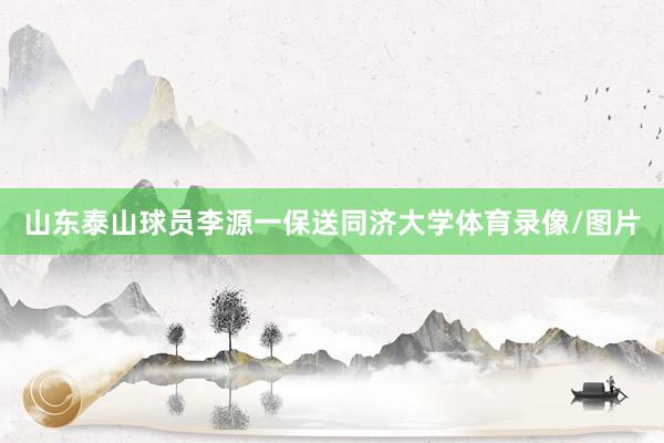 山东泰山球员李源一保送同济大学体育录像/图片