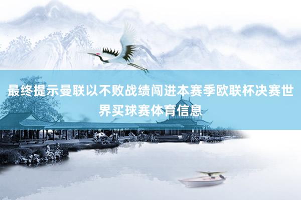 最终提示曼联以不败战绩闯进本赛季欧联杯决赛世界买球赛体育信息