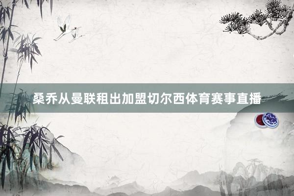 桑乔从曼联租出加盟切尔西体育赛事直播