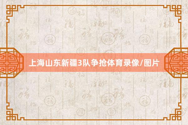 上海山东新疆3队争抢体育录像/图片