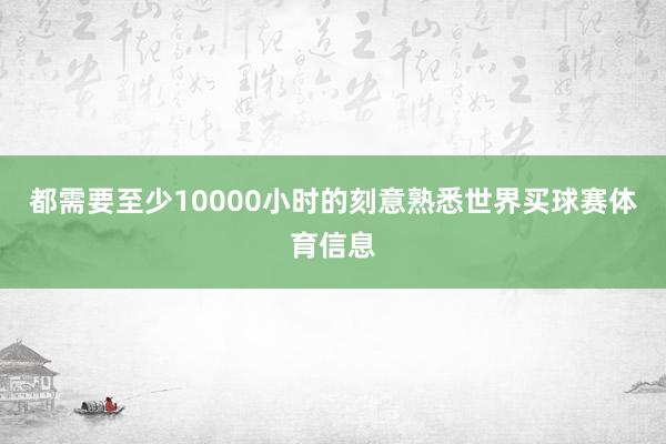 都需要至少10000小时的刻意熟悉世界买球赛体育信息