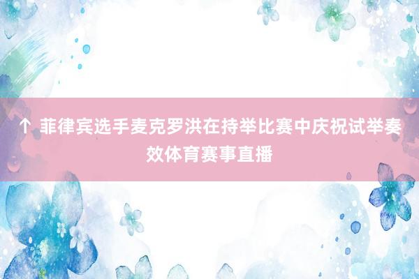 ↑ 菲律宾选手麦克罗洪在持举比赛中庆祝试举奏效体育赛事直播