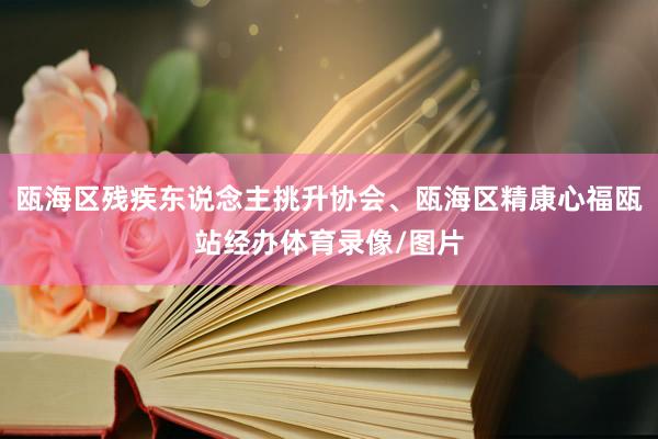 瓯海区残疾东说念主挑升协会、瓯海区精康心福瓯站经办体育录像/图片