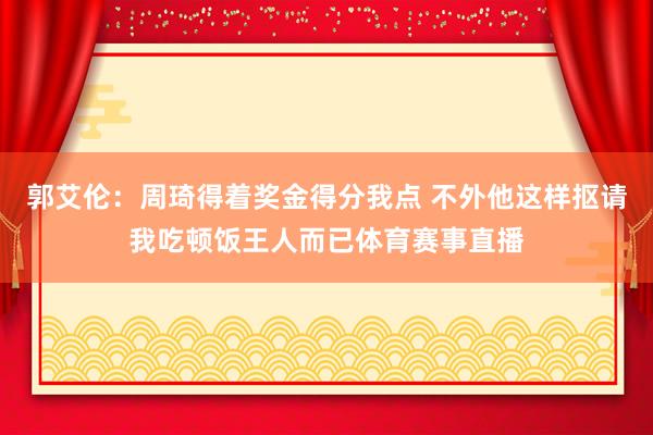 郭艾伦：周琦得着奖金得分我点 不外他这样抠请我吃顿饭王人而已体育赛事直播