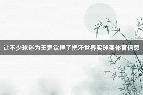 让不少球迷为王楚钦捏了把汗世界买球赛体育信息
