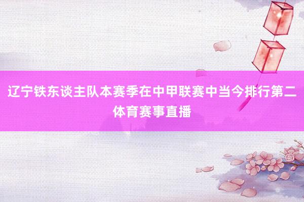 辽宁铁东谈主队本赛季在中甲联赛中当今排行第二体育赛事直播