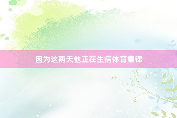 因为这两天他正在生病体育集锦