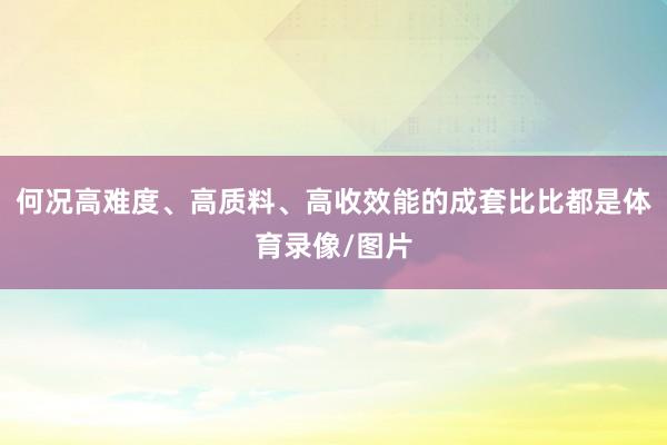 何况高难度、高质料、高收效能的成套比比都是体育录像/图片