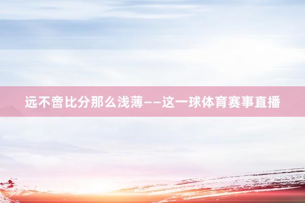 远不啻比分那么浅薄——这一球体育赛事直播