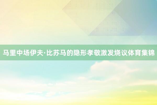 马里中场伊夫·比苏马的隐形孝敬激发烧议体育集锦
