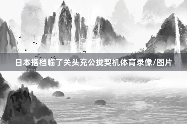 日本搭档临了关头充公拢契机体育录像/图片
