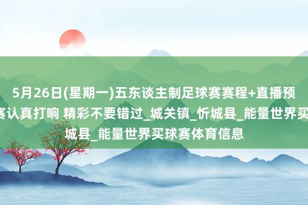 5月26日(星期一)五东谈主制足球赛赛程+直播预报来啦~淘汰赛认真打响 精彩不要错过_城关镇_忻城县_能量世界买球赛体育信息