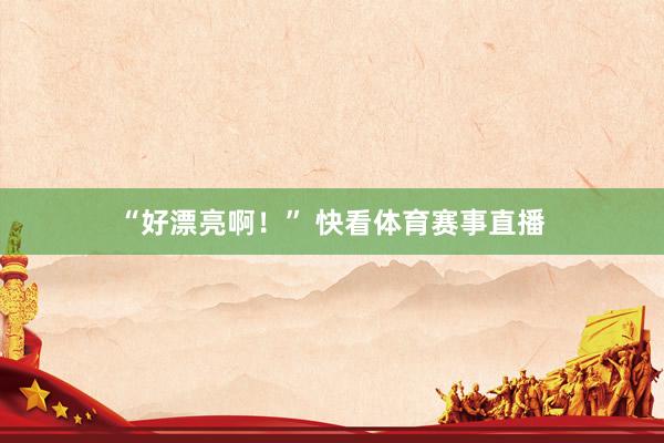 “好漂亮啊!” 快看体育赛事直播