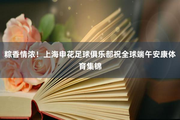 粽香情浓！上海申花足球俱乐部祝全球端午安康体育集锦