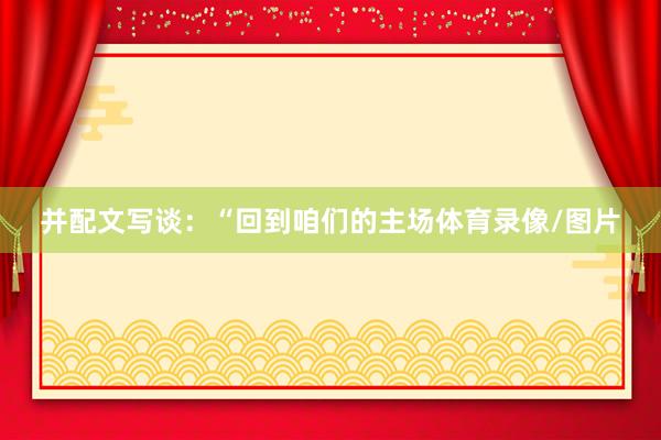 并配文写谈：“回到咱们的主场体育录像/图片
