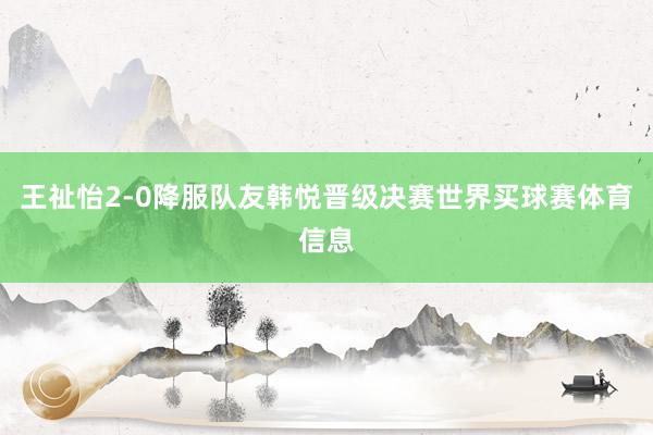 王祉怡2-0降服队友韩悦晋级决赛世界买球赛体育信息