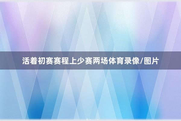 活着初赛赛程上少赛两场体育录像/图片