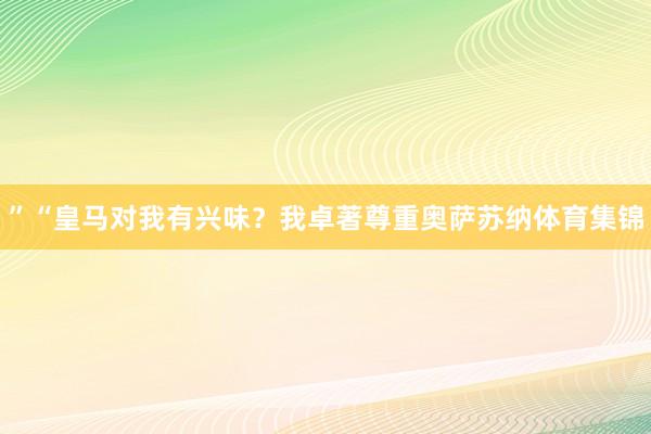 ”“皇马对我有兴味？我卓著尊重奥萨苏纳体育集锦