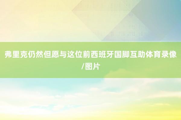 弗里克仍然但愿与这位前西班牙国脚互助体育录像/图片